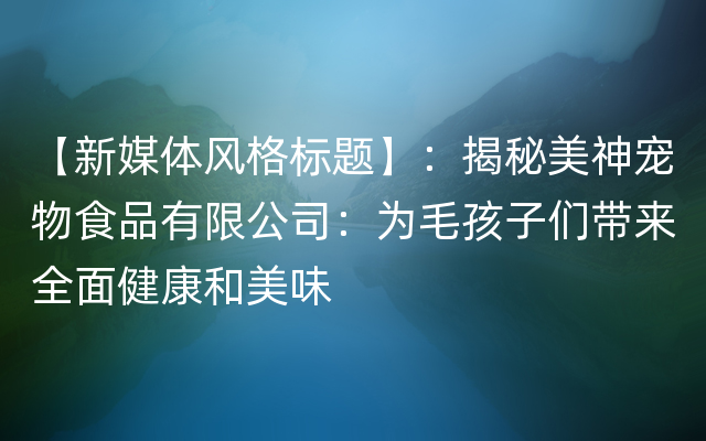 【新媒体风格标题】：揭秘美神宠物食品有限公司：为毛孩子们带来全面健康和美味