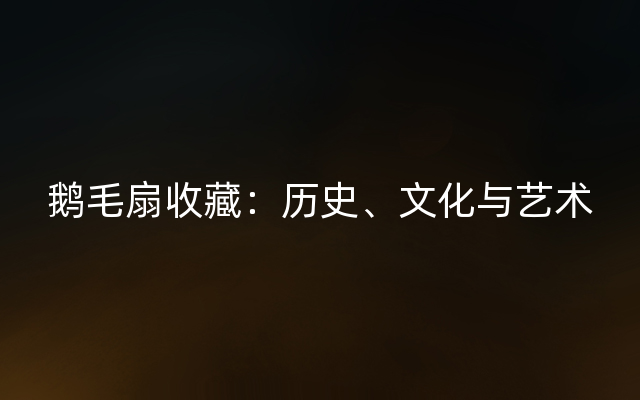 鹅毛扇收藏：历史、文化与艺术