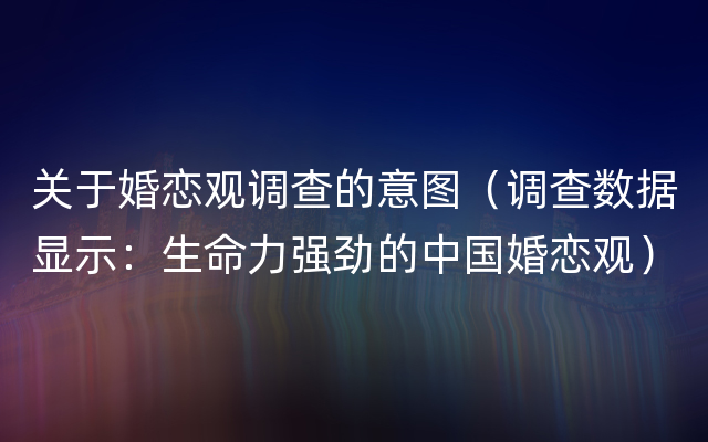 关于婚恋观调查的意图（调查数据显示：生命力强劲的中国婚恋观）