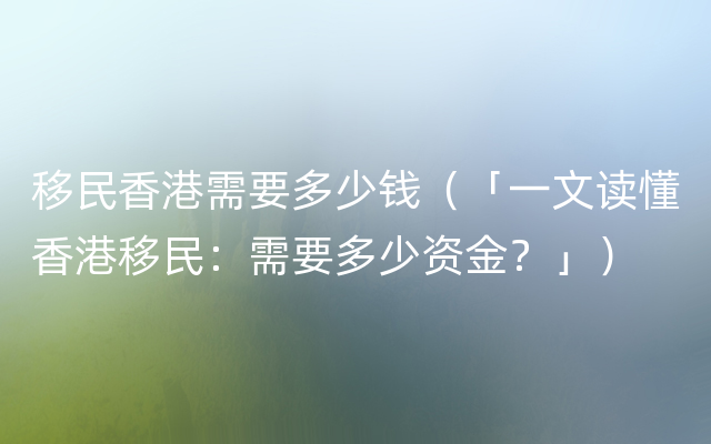 移民香港需要多少钱（「一文读懂香港移民：需要多少资金？」）