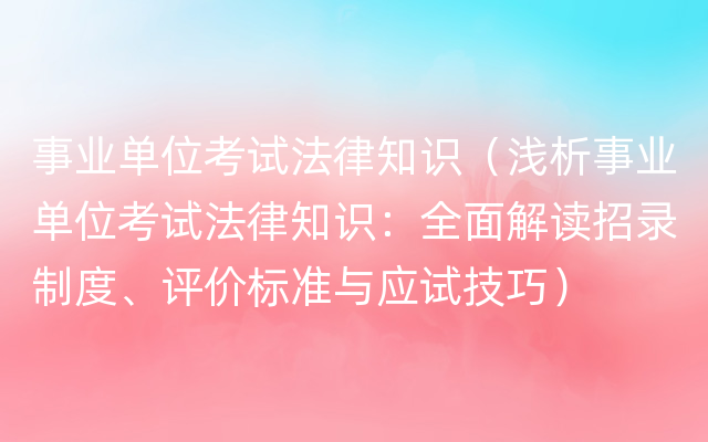 事业单位考试法律知识（浅析事业单位考试法律知识：全面解读招录制度、评价标准与应试