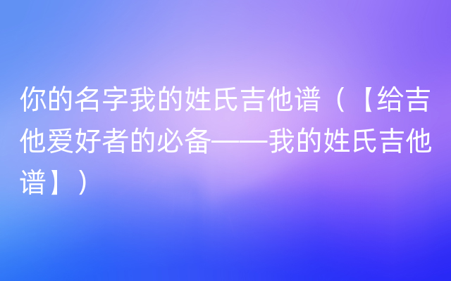 你的名字我的姓氏吉他谱（【给吉他爱好者的必备——我的姓氏吉他谱】）