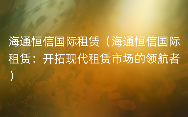 海通恒信国际租赁（海通恒信国际租赁：开拓现代租赁市场的领航者）