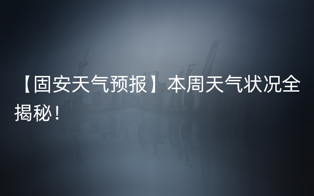 【固安天气预报】本周天气状况全揭秘！