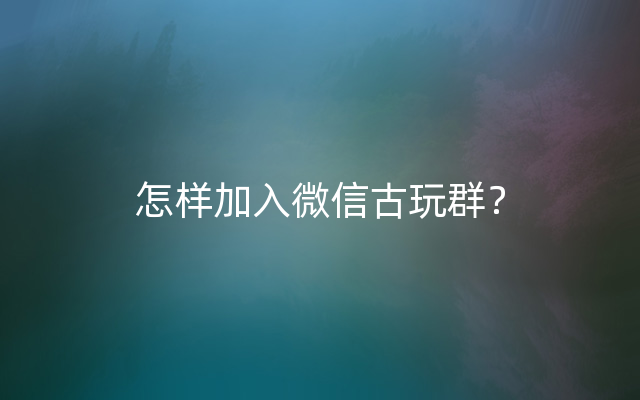 怎样加入微信古玩群？