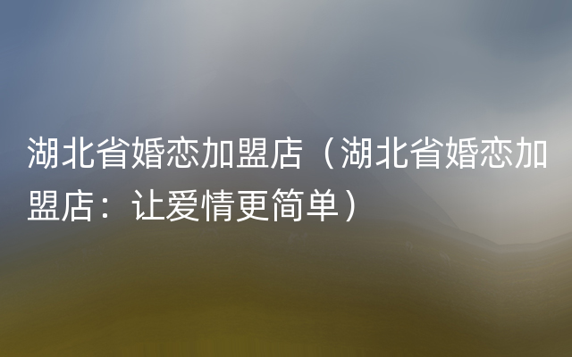 湖北省婚恋加盟店（湖北省婚恋加盟店：让爱情更简单）