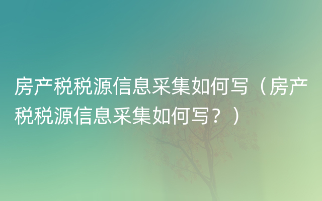 房产税税源信息采集如何写（房产税税源信息采集如何写？）