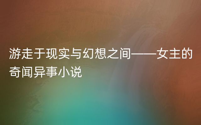 游走于现实与幻想之间——女主的奇闻异事小说