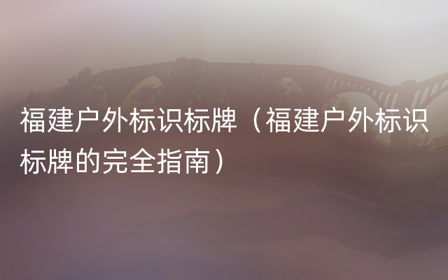 福建户外标识标牌（福建户外标识标牌的完全指南）