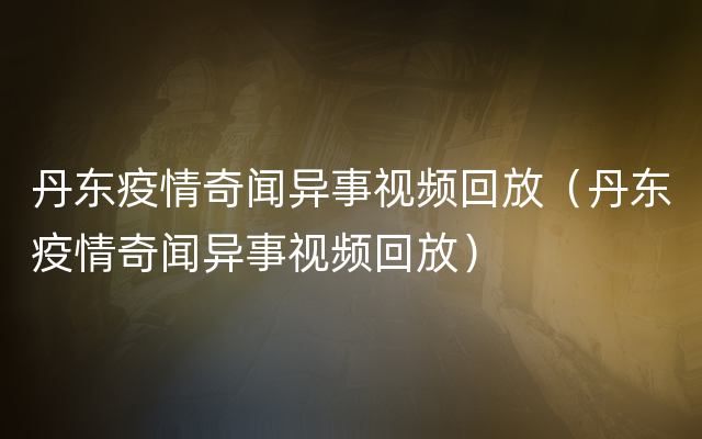 丹东疫情奇闻异事视频回放（丹东疫情奇闻异事视频回放）