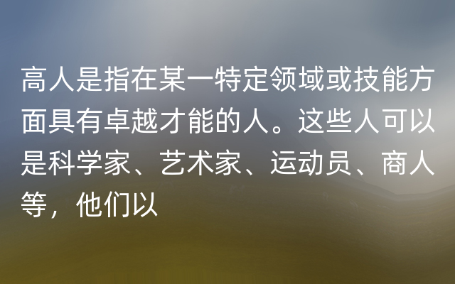 高人是指在某一特定领域或技能方面具有卓越才能的人。这些人可以是科学家、艺术家、运