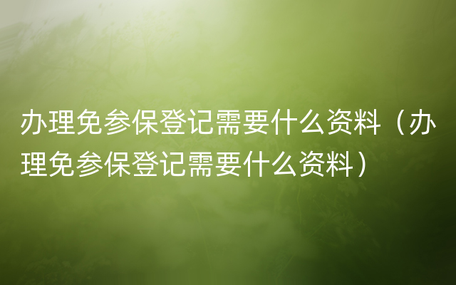 办理免参保登记需要什么资料（办理免参保登记需要什么资料）