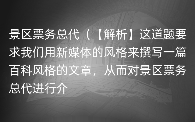 景区票务总代（【解析】这道题要求我们用新媒体的风格来撰写一篇百科风格的文章，从而