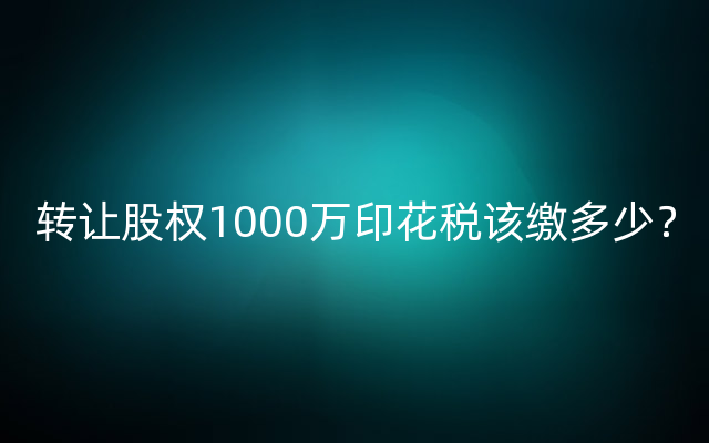 转让股权1000万印花税该缴多少？