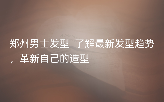 郑州男士发型  了解最新发型趋势，革新自己的造型