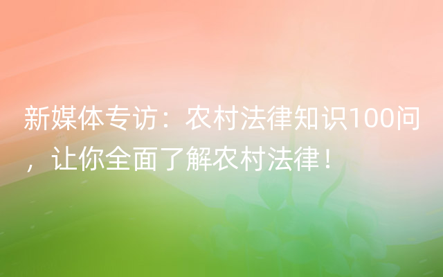 新媒体专访：农村法律知识100问，让你全面了解农村法律！