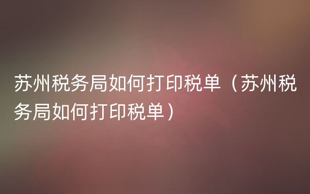 苏州税务局如何打印税单（苏州税务局如何打印税单）