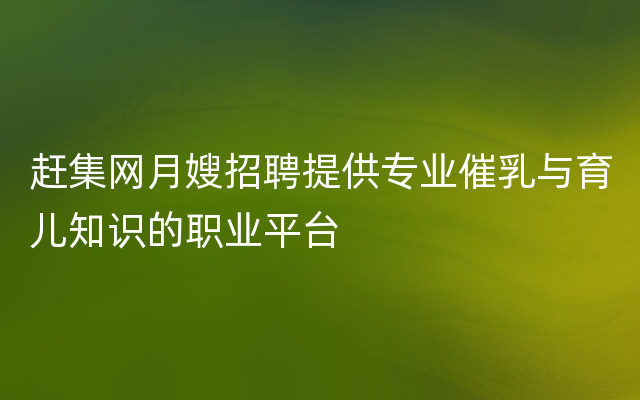 赶集网月嫂招聘提供专业催乳与育儿知识的职业平台