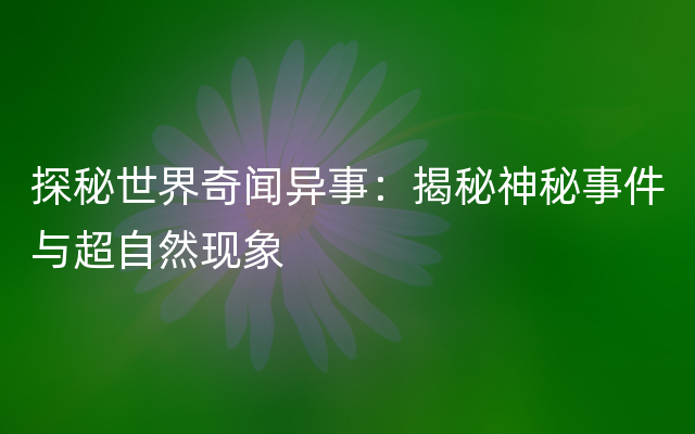 探秘世界奇闻异事：揭秘神秘事件与超自然现象