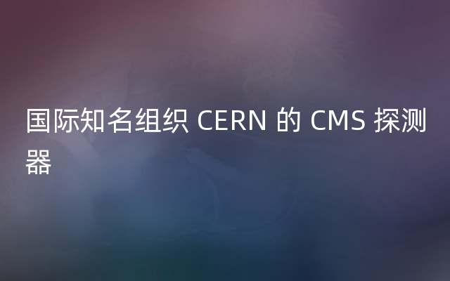 国际知名组织 CERN 的 CMS 探测器