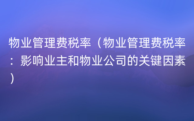 物业管理费税率（物业管理费税率：影响业主和物业公司的关键因素）