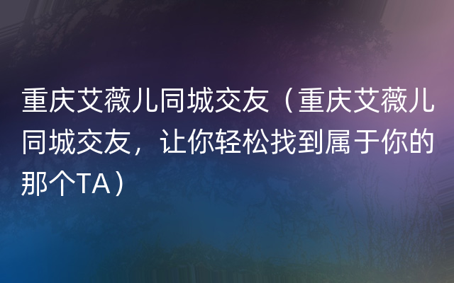 重庆艾薇儿同城交友（重庆艾薇儿同城交友，让你轻松找到属于你的那个TA）