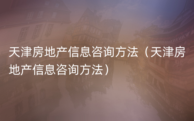 天津房地产信息咨询方法（天津房地产信息咨询方法）