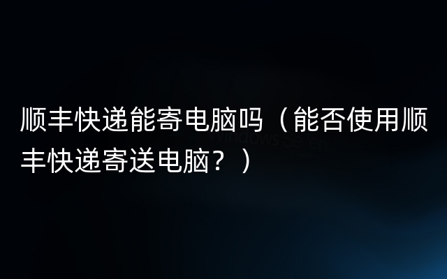 顺丰快递能寄电脑吗（能否使用顺丰快递寄送电脑？）