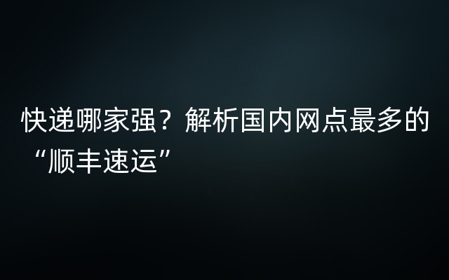 快递哪家强？解析国内网点最多的“顺丰速运”