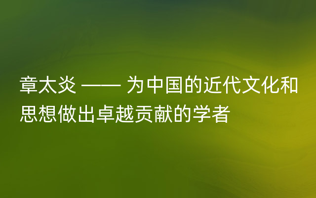 章太炎 —— 为中国的近代文化和思想做出卓越贡献的学者