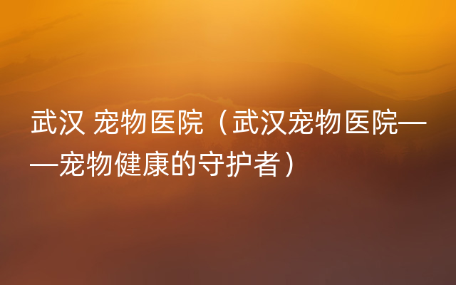 武汉 宠物医院（武汉宠物医院——宠物健康的守护者）