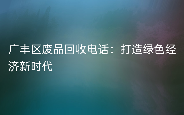 广丰区废品回收电话：打造绿色经济新时代