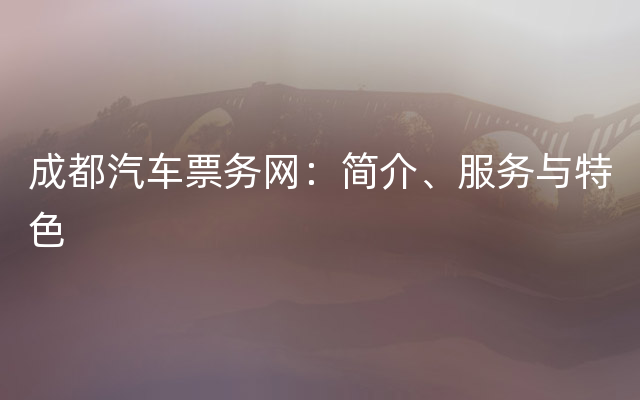 成都汽车票务网：简介、服务与特色