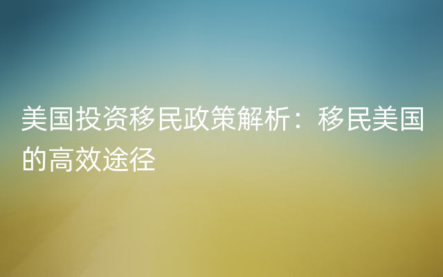 美国投资移民政策解析：移民美国的高效途径