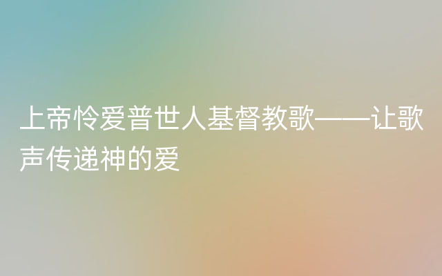 上帝怜爱普世人基督教歌——让歌声传递神的爱