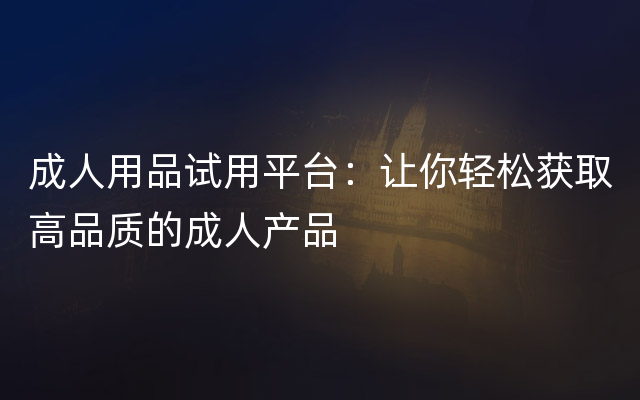 成人用品试用平台：让你轻松获取高品质的成人产品