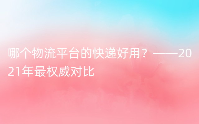 哪个物流平台的快递好用？——2021年最权威对比