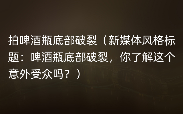 拍啤酒瓶底部破裂（新媒体风格标题：啤酒瓶底部破裂，你了解这个意外受众吗？）