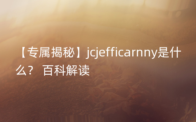 【专属揭秘】jcjefficarnny是什么？ 百科解读