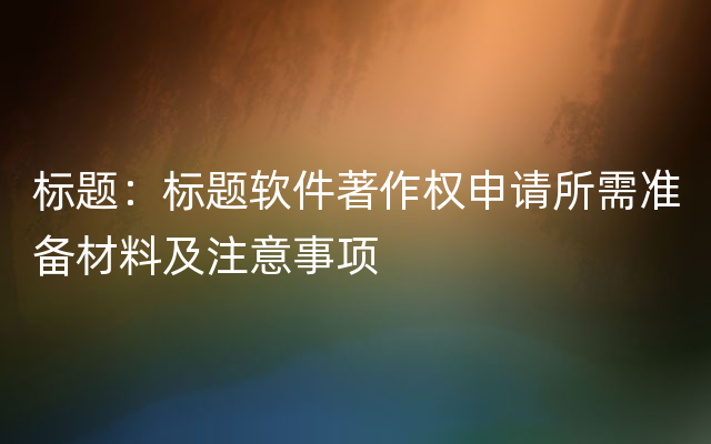 标题：标题软件著作权申请所需准备材料及注意事项