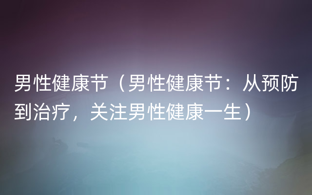 男性健康节（男性健康节：从预防到治疗，关注男性健康一生）