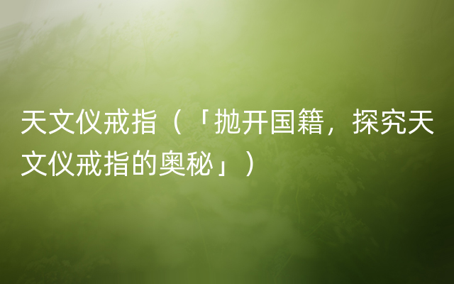 天文仪戒指（「抛开国籍，探究天文仪戒指的奥秘」）