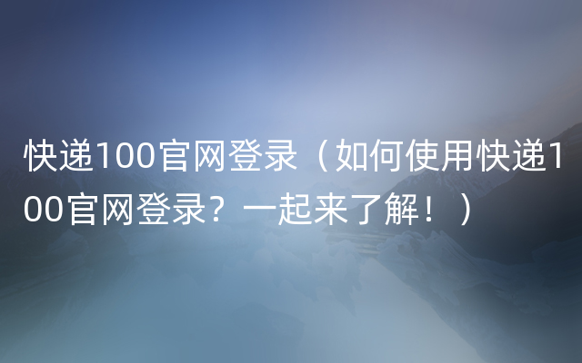 快递100官网登录（如何使用快递100官网登录？一起来了解！）