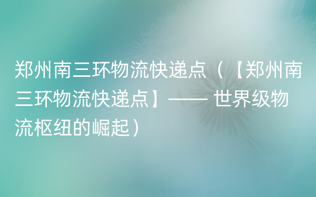 郑州南三环物流快递点（【郑州南三环物流快递点】—— 世界级物流枢纽的崛起）