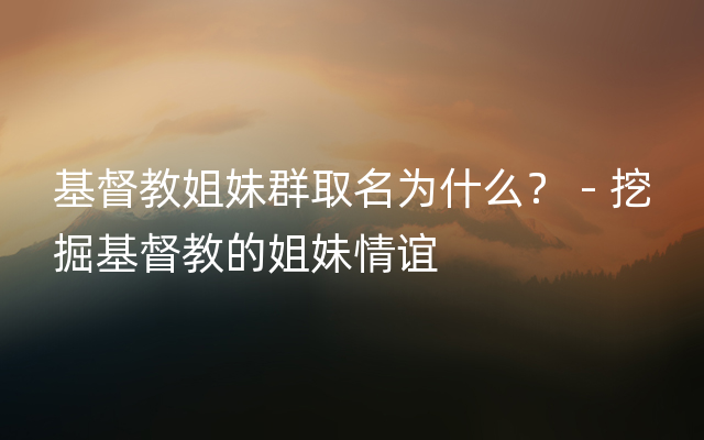 基督教姐妹群取名为什么？ - 挖掘基督教的姐妹情谊