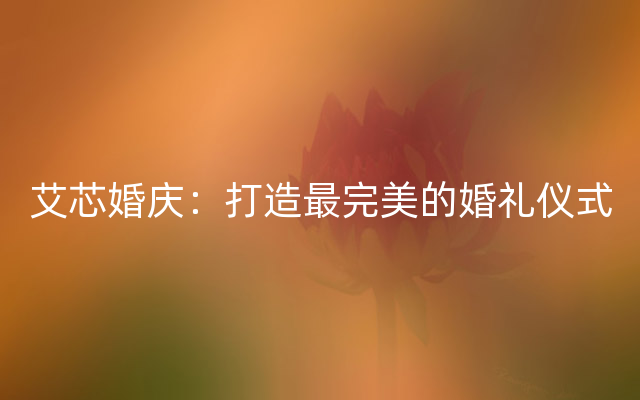 艾芯婚庆：打造最完美的婚礼仪式