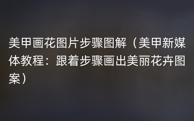 美甲画花图片步骤图解（美甲新媒体教程：跟着步骤画出美丽花卉图案）