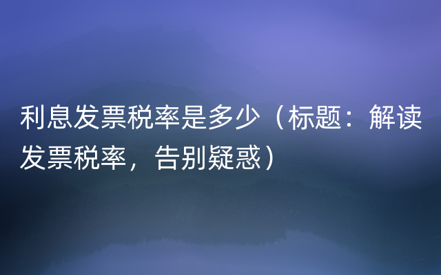 利息发票税率是多少（标题：解读发票税率，告别疑惑）