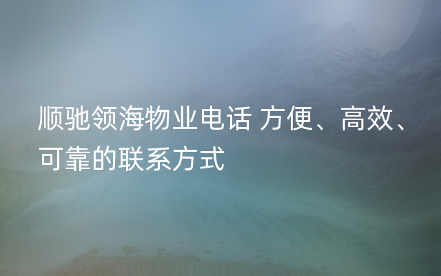 顺驰领海物业电话 方便、高效、可靠的联系方式