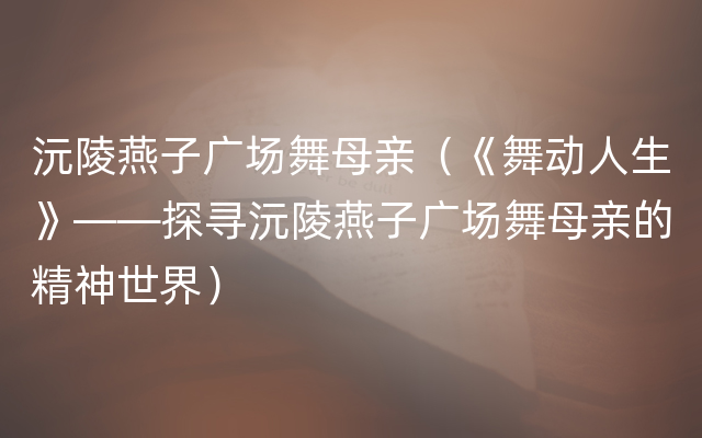 沅陵燕子广场舞母亲（《舞动人生》——探寻沅陵燕